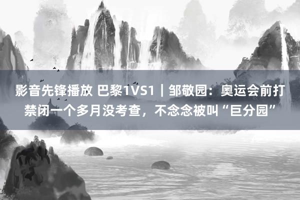 影音先锋播放 巴黎1VS1｜邹敬园：奥运会前打禁闭一个多月没考查，不念念被叫“巨分园”