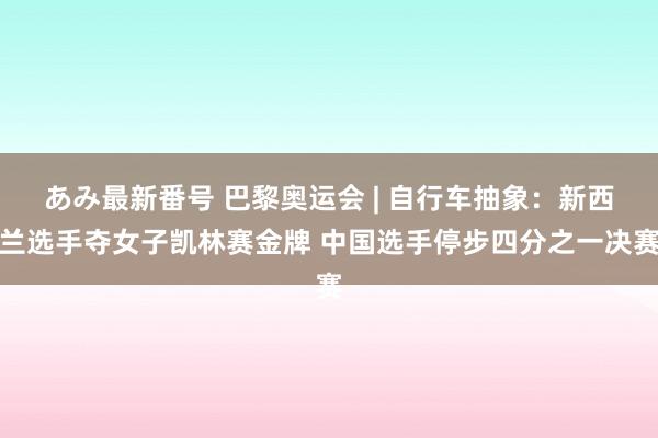 あみ最新番号 巴黎奥运会 | 自行车抽象：新西兰选手夺女子凯林赛金牌 中国选手停步四分之一决赛