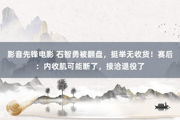 影音先锋电影 石智勇被翻盘，挺举无收货！赛后：内收肌可能断了，接洽退役了