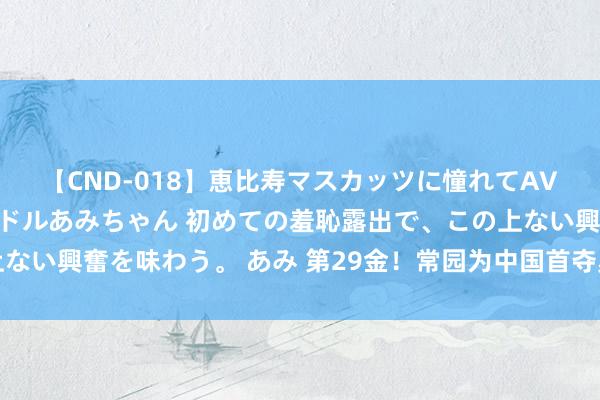【CND-018】恵比寿マスカッツに憧れてAVデビューした素人アイドルあみちゃん 初めての羞恥露出で、この上ない興奮を味わう。 あみ 第29金！常园为中国首夺奥运女子拳击冠军