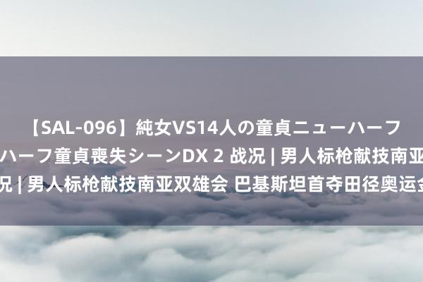 【SAL-096】純女VS14人の童貞ニューハーフ 二度と見れないニューハーフ童貞喪失シーンDX 2 战况 | 男人标枪献技南亚双雄会 巴基斯坦首夺田径奥运金牌