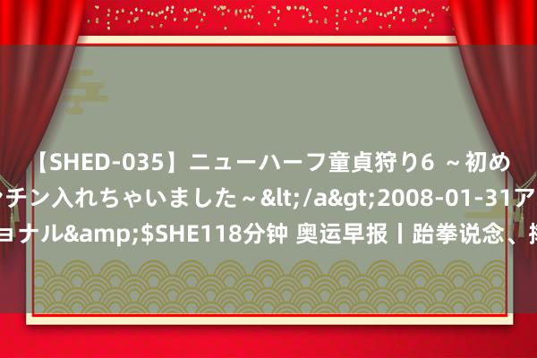 【SHED-035】ニューハーフ童貞狩り6 ～初めてオマ○コにオチンチン入れちゃいました～</a>2008-01-31アルファーインターナショナル&$SHE118分钟 奥运早报丨跆拳说念、摔跤中国队得益两枚铜牌 王子露竣事中国艺术体操冲破