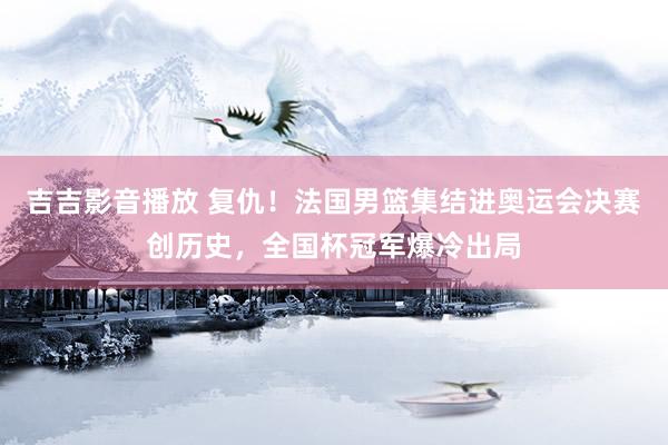吉吉影音播放 复仇！法国男篮集结进奥运会决赛创历史，全国杯冠军爆冷出局