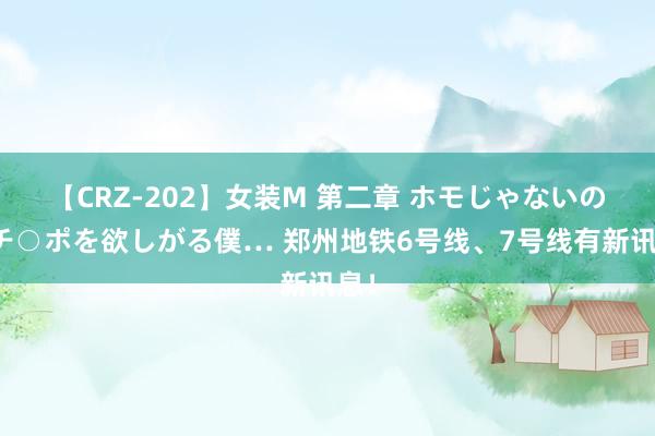 【CRZ-202】女装M 第二章 ホモじゃないのにチ○ポを欲しがる僕… 郑州地铁6号线、7号线有新讯息！