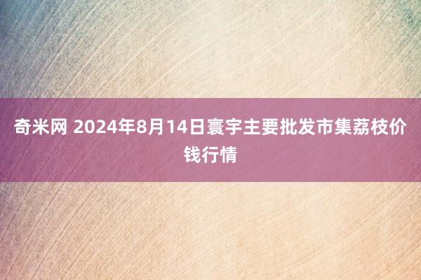 奇米网 2024年8月14日寰宇主要批发市集荔枝价钱行情