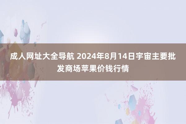 成人网址大全导航 2024年8月14日宇宙主要批发商场苹果价钱行情