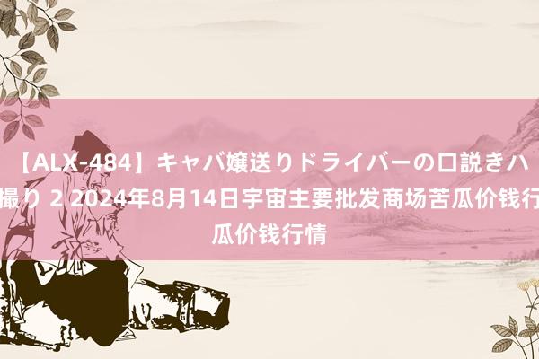 【ALX-484】キャバ嬢送りドライバーの口説きハメ撮り 2 2024年8月14日宇宙主要批发商场苦瓜价钱行情