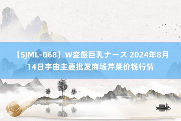 【SJML-068】W変態巨乳ナース 2024年8月14日宇宙主要批发商场芹菜价钱行情