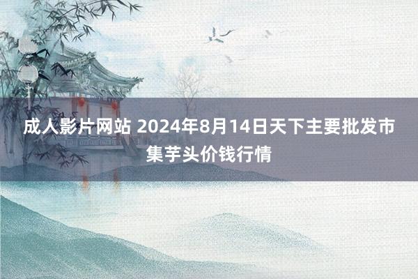 成人影片网站 2024年8月14日天下主要批发市集芋头价钱行情