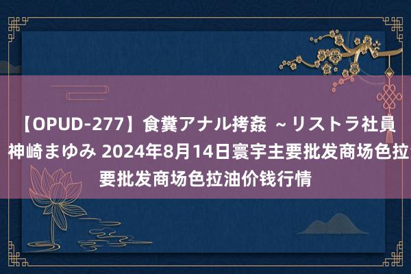 【OPUD-277】食糞アナル拷姦 ~リストラ社員の糞拷問~ 神崎まゆみ 2024年8月14日寰宇主要批发商场色拉油价钱行情