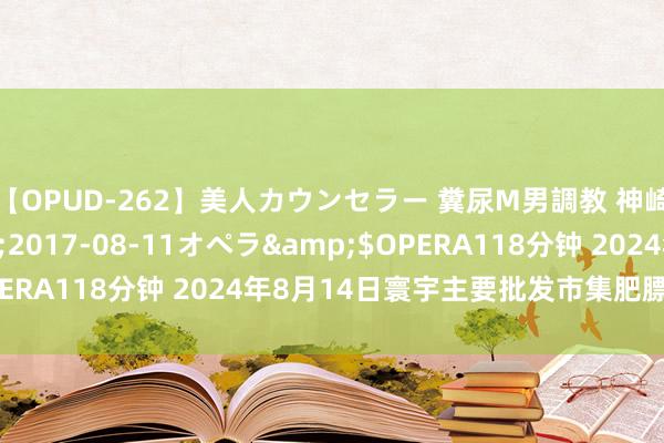 【OPUD-262】美人カウンセラー 糞尿M男調教 神崎まゆみ</a>2017-08-11オペラ&$OPERA118分钟 2024年8月14日寰宇主要批发市集肥膘价钱行情