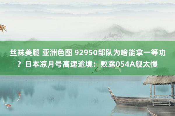 丝袜美腿 亚洲色图 92950部队为啥能拿一等功？日本凉月号高速逾境：败露054A舰太慢