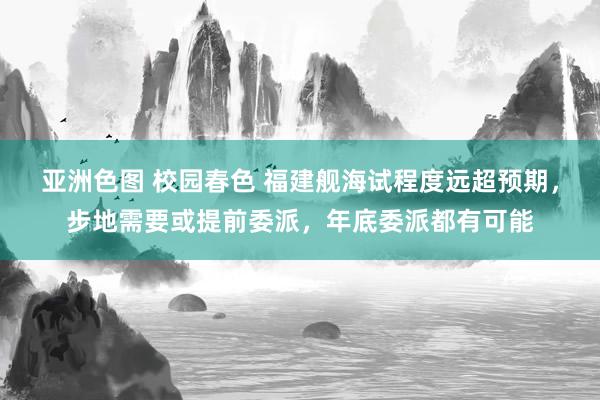 亚洲色图 校园春色 福建舰海试程度远超预期，步地需要或提前委派，年底委派都有可能