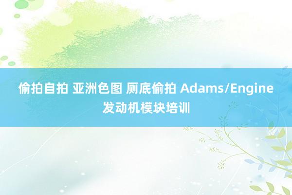 偷拍自拍 亚洲色图 厕底偷拍 Adams/Engine发动机模块培训