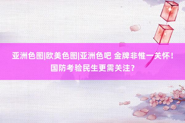 亚洲色图|欧美色图|亚洲色吧 金牌非惟一关怀！国防考验民生更需关注？