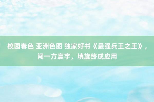 校园春色 亚洲色图 独家好书《最强兵王之王》，闯一方寰宇，填旋终成应用