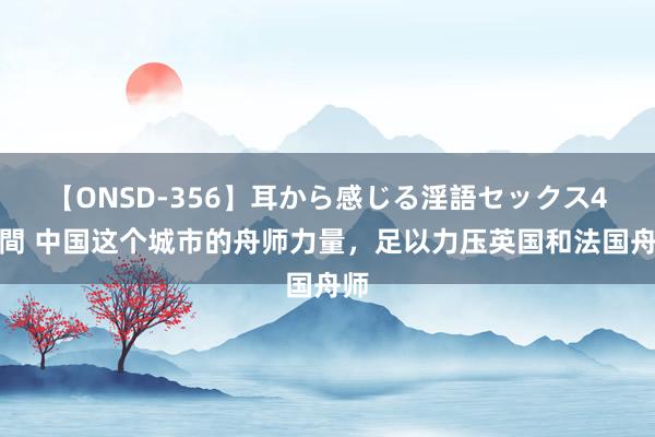 【ONSD-356】耳から感じる淫語セックス4時間 中国这个城市的舟师力量，足以力压英国和法国舟师