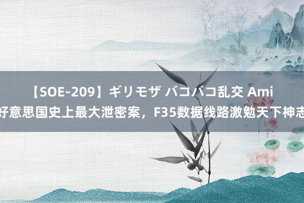 【SOE-209】ギリモザ バコバコ乱交 Ami 好意思国史上最大泄密案，F35数据线路激勉天下神志