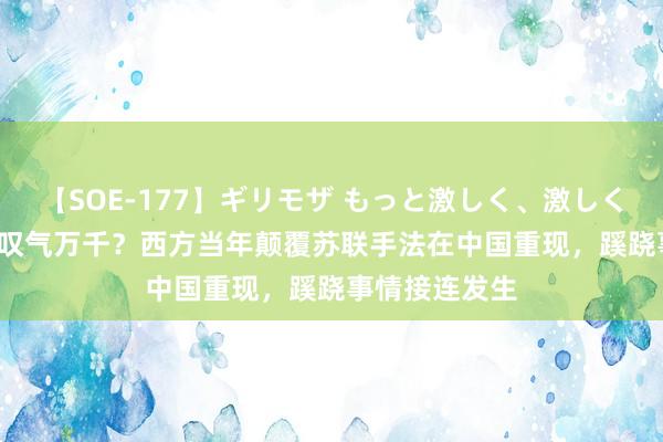 【SOE-177】ギリモザ もっと激しく、激しく突いて Ami 叹气万千？西方当年颠覆苏联手法在中国重现，蹊跷事情接连发生