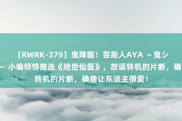 【RWRK-379】鬼降臨！芸能人AYA ～鬼シリーズ全制覇！～ 小编倾情推选《绝世仙医》，放诞转机的片断，确凿让东谈主很爱！