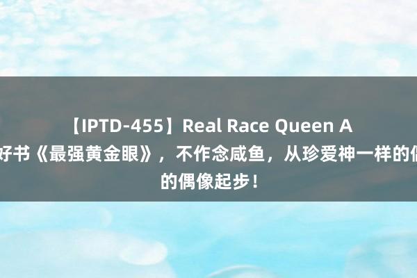 【IPTD-455】Real Race Queen AYA 私藏好书《最强黄金眼》，不作念咸鱼，从珍爱神一样的偶像起步！