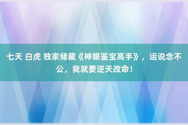 七天 白虎 独家储藏《神眼鉴宝高手》，运说念不公，我就要逆天改命！