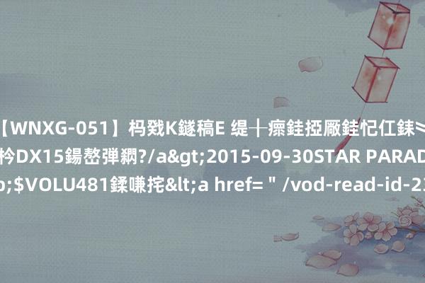 【WNXG-051】杩戣Κ鐩稿Е 缇╂瘝銈掗厰銈忋仜銇︾鏂氦灏?鏅傞枔DX15鍚嶅弾閷?/a>2015-09-30STAR PARADISE&$VOLU481鍒嗛挓<a href=＂/vod-read-id-230822.html＂>VNDS-3141】缇庝汉濡汇伄婵€銇椼亸鑵版尟銈嬮◣涔椾綅 小编倾情推选《飘邈神之旅》，炙手可热的场所，别话语，追文就够了！