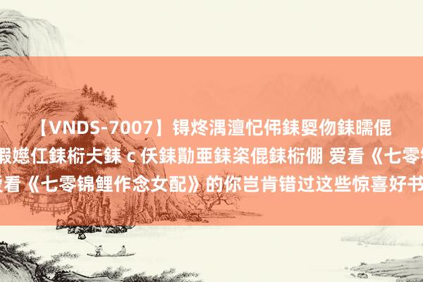 【VNDS-7007】锝炵湡澶忋伄銇娿伆銇曘倱锝?鐔熷コ銇犮仯銇﹁倢瑕嬨仜銇椼仧銇ｃ仸銇勩亜銇栥倱銇椼倗 爱看《七零锦鲤作念女配》的你岂肯错过这些惊喜好书，余生因你而甜
