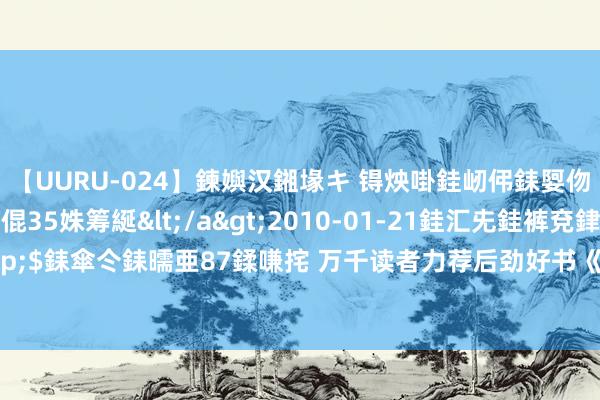 【UURU-024】鍊嬩汉鎺堟キ 锝炴啩銈屻伄銇娿伆銇曘倱 妗滄湪銈屻倱35姝筹綖</a>2010-01-21銈汇兂銈裤兗銉撱儸銉冦偢&$銇傘仒銇曘亜87鍒嗛挓 万千读者力荐后劲好书《满级幼崽是宗门团宠》，怒刷N+1遍都值得！