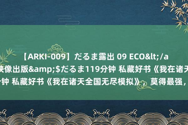 【ARKI-009】だるま露出 09 ECO</a>2008-06-19桃太郎映像出版&$だるま119分钟 私藏好书《我在诸天全国无尽模拟》，莫得最强，只好更强！