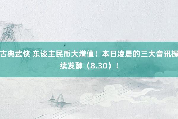古典武侠 东谈主民币大增值！本日凌晨的三大音讯握续发酵（8.30）！
