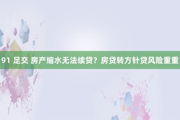 91 足交 房产缩水无法续贷？房贷转方针贷风险重重