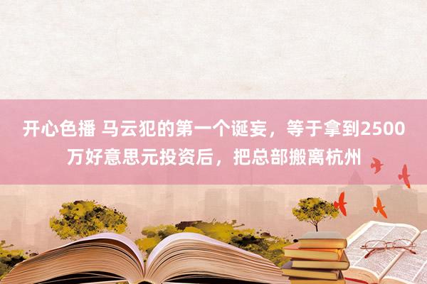 开心色播 马云犯的第一个诞妄，等于拿到2500万好意思元投资后，把总部搬离杭州