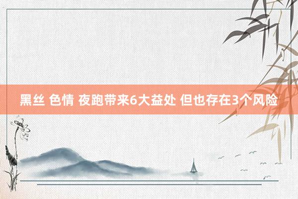 黑丝 色情 夜跑带来6大益处 但也存在3个风险