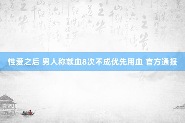 性爱之后 男人称献血8次不成优先用血 官方通报