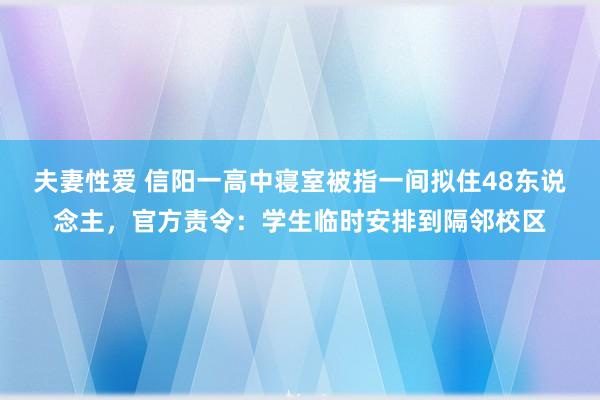 夫妻性爱 信阳一高中寝室被指一间拟住48东说念主，官方责令：学生临时安排到隔邻校区
