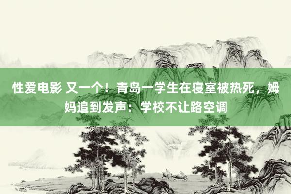 性爱电影 又一个！青岛一学生在寝室被热死，姆妈追到发声：学校不让路空调
