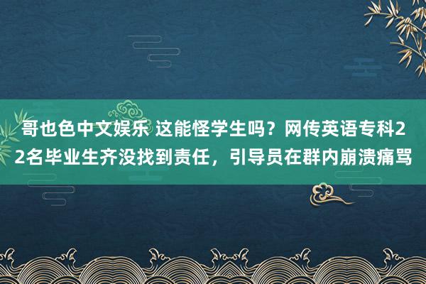 哥也色中文娱乐 这能怪学生吗？网传英语专科22名毕业生齐没找到责任，引导员在群内崩溃痛骂