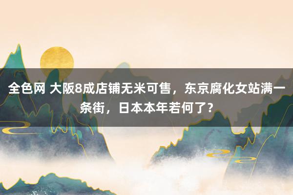 全色网 大阪8成店铺无米可售，东京腐化女站满一条街，日本本年若何了？