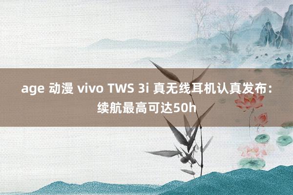 age 动漫 vivo TWS 3i 真无线耳机认真发布：续航最高可达50h