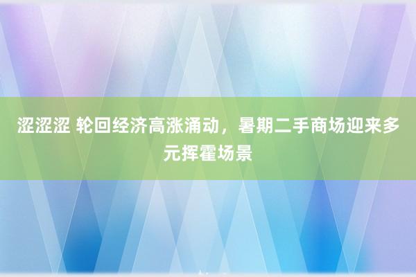 涩涩涩 轮回经济高涨涌动，暑期二手商场迎来多元挥霍场景
