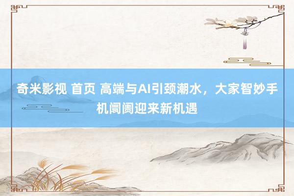 奇米影视 首页 高端与AI引颈潮水，大家智妙手机阛阓迎来新机遇