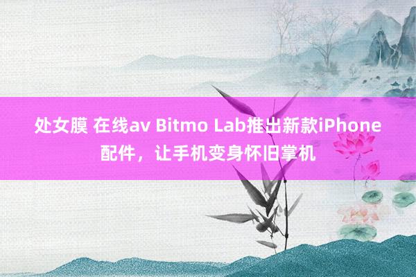 处女膜 在线av Bitmo Lab推出新款iPhone配件，让手机变身怀旧掌机