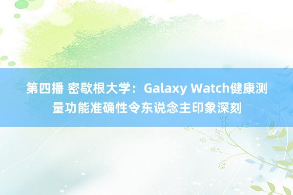 第四播 密歇根大学：Galaxy Watch健康测量功能准确性令东说念主印象深刻