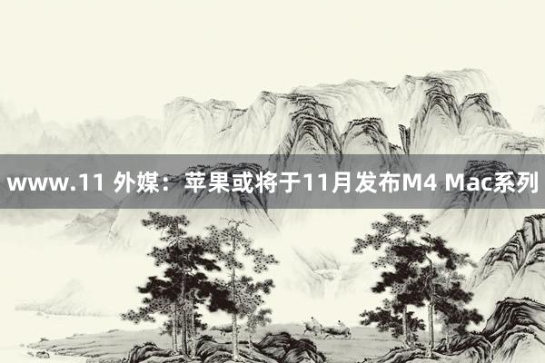 www.11 外媒：苹果或将于11月发布M4 Mac系列