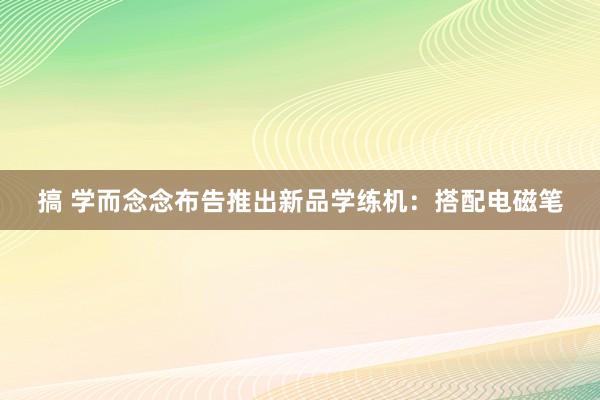 搞 学而念念布告推出新品学练机：搭配电磁笔