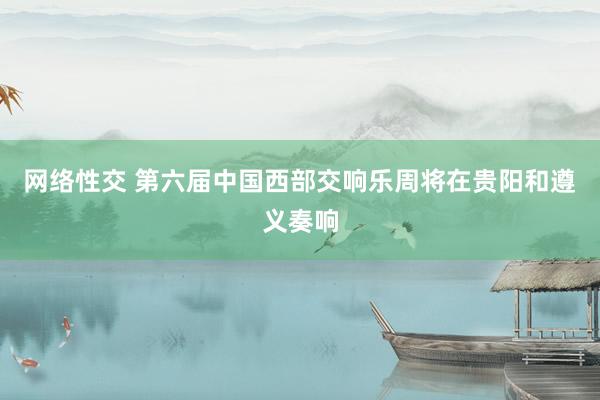 网络性交 第六届中国西部交响乐周将在贵阳和遵义奏响