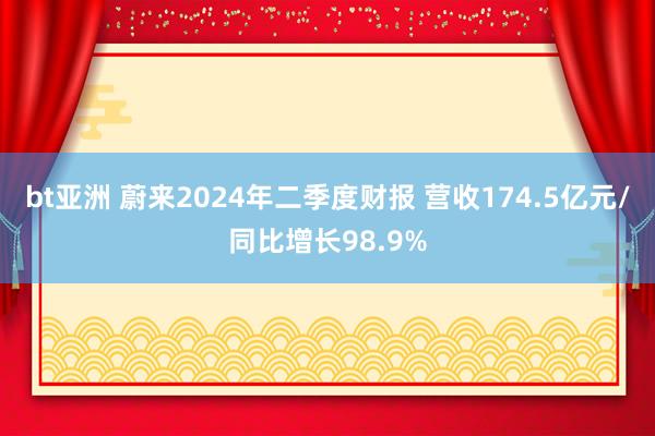 bt亚洲 蔚来2024年二季度财报 营收174.5亿元/同比增长98.9%