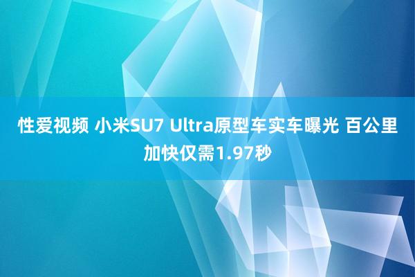 性爱视频 小米SU7 Ultra原型车实车曝光 百公里加快仅需1.97秒