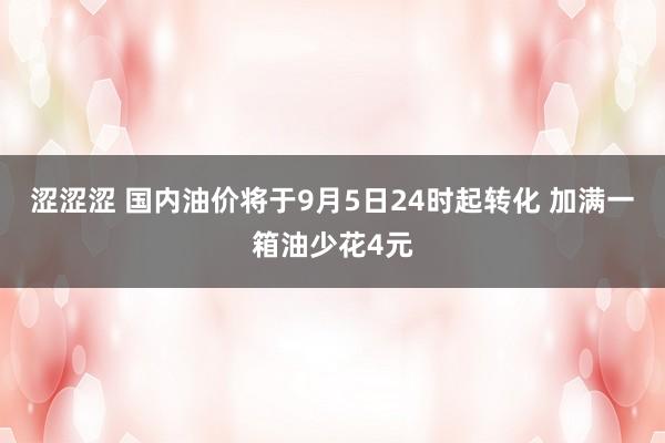 涩涩涩 国内油价将于9月5日24时起转化 加满一箱油少花4元